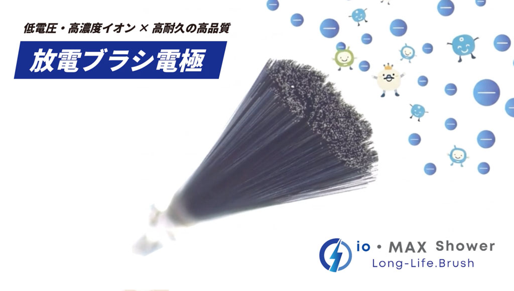 放電ブラシ電極｜io･MAX Shower ~Long-Life.Brush~