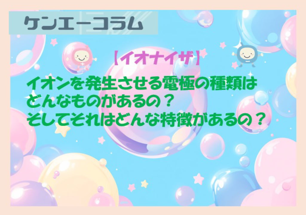 イオンを発生させる電極の種類はどんなのがあるの？そしてそれは、どんな特徴が、あるの？